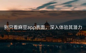 别只看麻豆app表面，深入体验其潜力