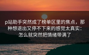 p站助手突然成了榜单区里的焦点，那种想退出又停不下来的感觉太真实：怎么就突然把情绪带满了