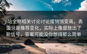 p站全称相关讨论讨论度悄悄变高，表面只是推荐变化，实际上像是放出了新信号，答案可能没你想得那么简单