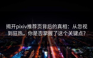 揭开pixiv推荐页背后的真相：从忽视到狂热，你是否掌握了这个关键点？