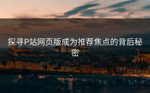 探寻P站网页版成为推荐焦点的背后秘密