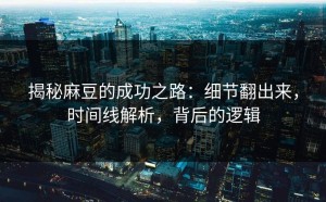 揭秘麻豆的成功之路：细节翻出来，时间线解析，背后的逻辑