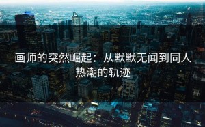 画师的突然崛起：从默默无闻到同人热潮的轨迹