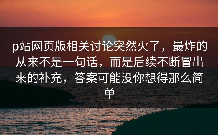 p站网页版相关讨论突然火了，最炸的从来不是一句话，而是后续不断冒出来的补充，答案可能没你想得那么简单