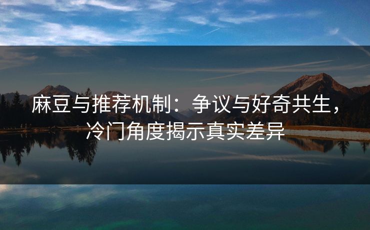 麻豆与推荐机制：争议与好奇共生，冷门角度揭示真实差异