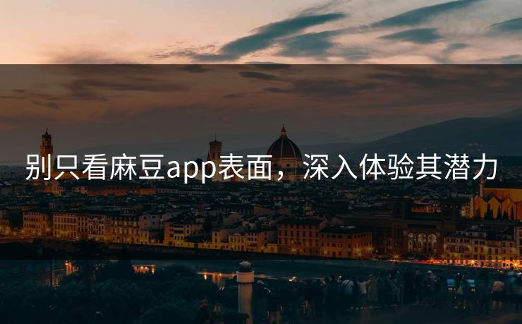别只看麻豆app表面，深入体验其潜力