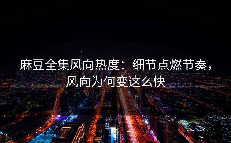 麻豆全集风向热度：细节点燃节奏，风向为何变这么快