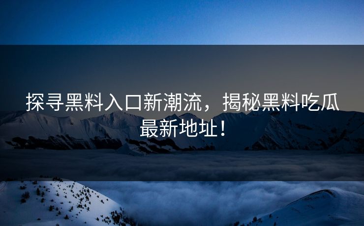 探寻黑料入口新潮流,揭秘黑料吃瓜最新地址! 探寻黑料入口新潮流,揭秘黑料吃瓜最新地址!