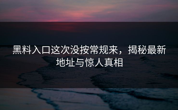 黑料入口这次没按常规来，揭秘最新地址与惊人真相