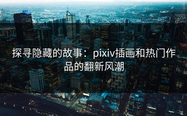探寻隐藏的故事：pixiv插画和热门作品的翻新风潮