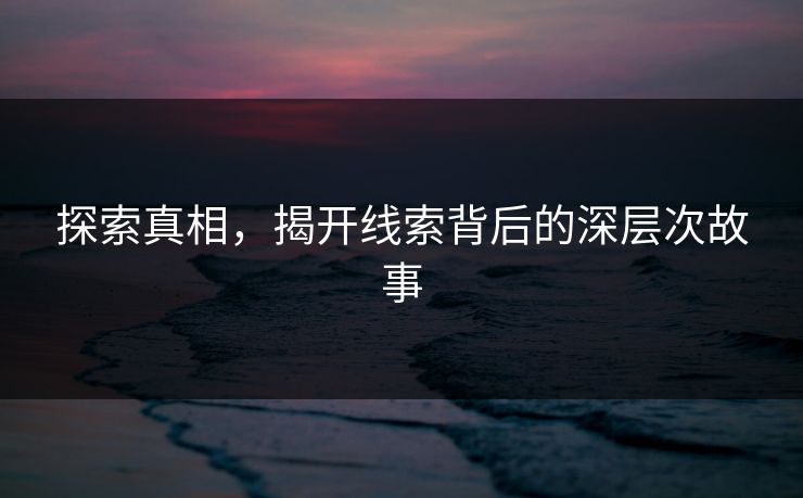 探索真相,揭开线索背后的深层次故事 探索真相,揭开线索背后的深层次故事
