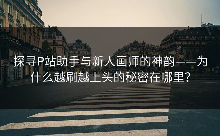 探寻P站助手与新人画师的神韵——为什么越刷越上头的秘密在哪里? 探寻P站助手与新人画师的神韵——为什么越刷越上头的秘密在哪里?