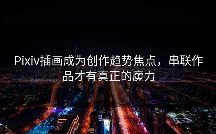 Pixiv插画成为创作趋势焦点,串联作品才有真正的魔力 Pixiv插画成为创作趋势焦点,串联作品才有真正的魔力