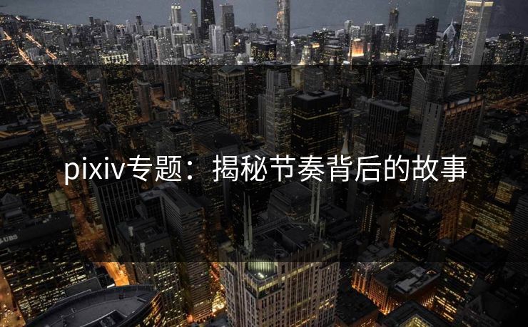 pixiv专题:揭秘节奏背后的故事 pixiv专题:揭秘节奏背后的故事