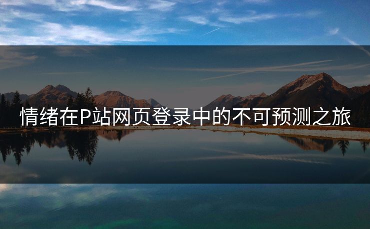 情绪在P站网页登录中的不可预测之旅 情绪在P站网页登录中的不可预测之旅