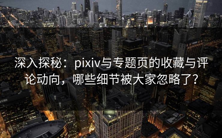 深入探秘:pixiv与专题页的收藏与评论动向,哪些细节被大家忽略了? 深入探秘:pixiv与专题页的收藏与评论动向,哪些细节被大家忽略了?