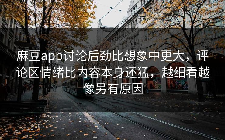 麻豆app讨论后劲比想象中更大,评论区情绪比内容本身还猛,越细看越像另有原因 麻豆app讨论后劲比想象中更大,评论区情绪比内容本身还猛,越细看越像另有原因