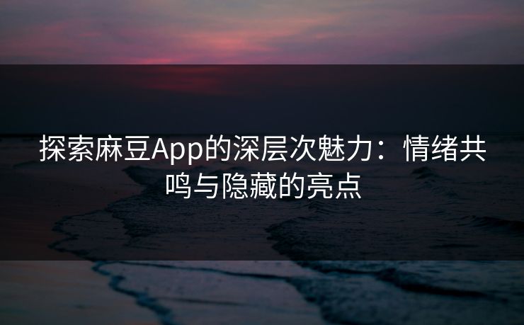 探索麻豆App的深层次魅力：情绪共鸣与隐藏的亮点