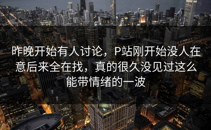 昨晚开始有人讨论,P站刚开始没人在意后来全在找,真的很久没见过这么能带情绪的一波 昨晚开始有人讨论,P站刚开始没人在意后来全在找,真的很久没见过这么能带情绪的一波