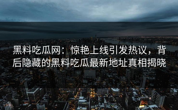 黑料吃瓜网：惊艳上线引发热议，背后隐藏的黑料吃瓜最新地址真相揭晓