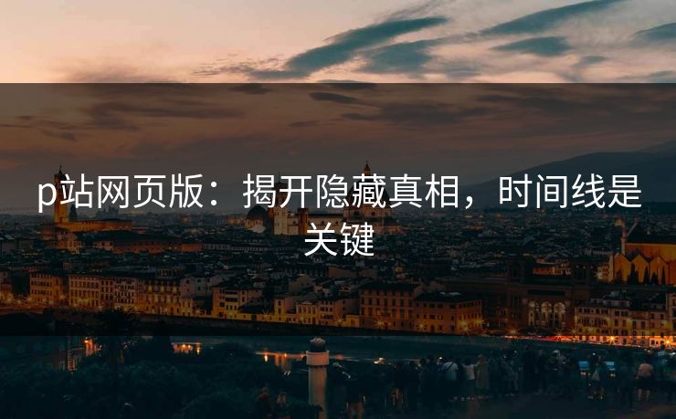 p站网页版：揭开隐藏真相，时间线是关键