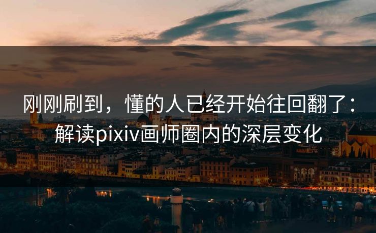 刚刚刷到,懂的人已经开始往回翻了:解读pixiv画师圈内的深层变化 刚刚刷到,懂的人已经开始往回翻了:解读pixiv画师圈内的深层变化