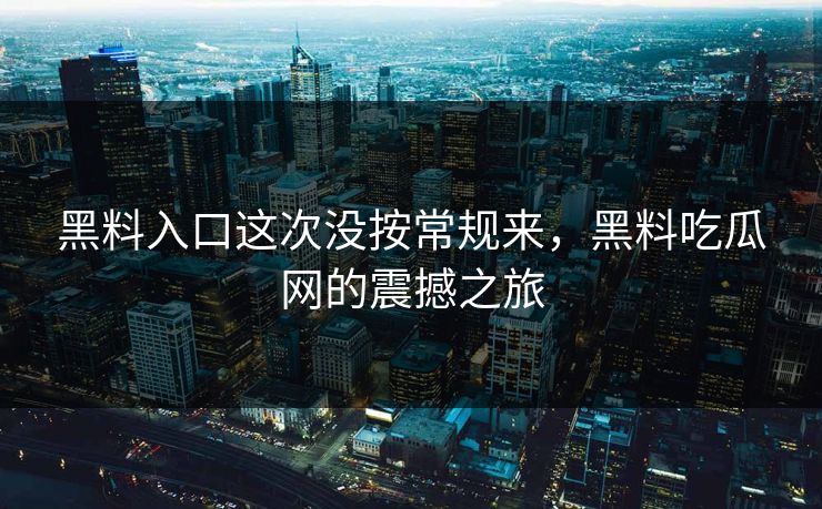 黑料入口这次没按常规来，黑料吃瓜网的震撼之旅
