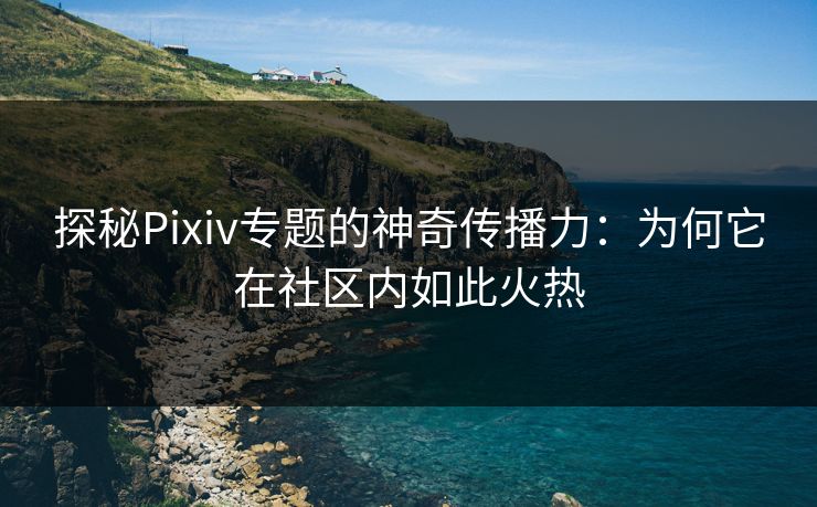 探秘Pixiv专题的神奇传播力：为何它在社区内如此火热