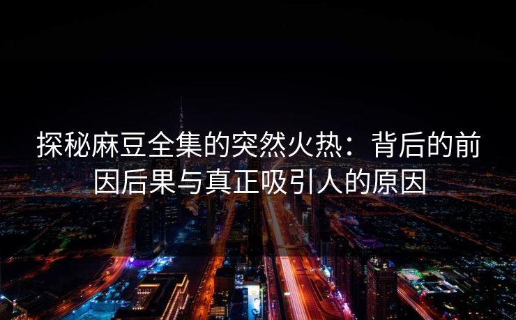 探秘麻豆全集的突然火热:背后的前因后果与真正吸引人的原因 探秘麻豆全集的突然火热:背后的前因后果与真正吸引人的原因