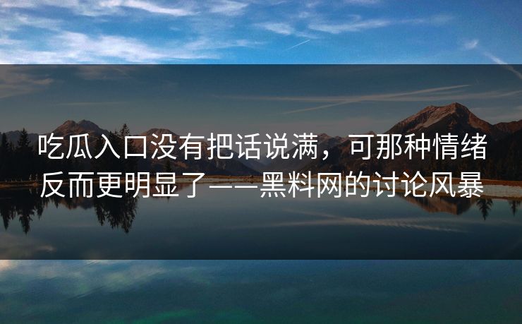 吃瓜入口没有把话说满，可那种情绪反而更明显了——黑料网的讨论风暴