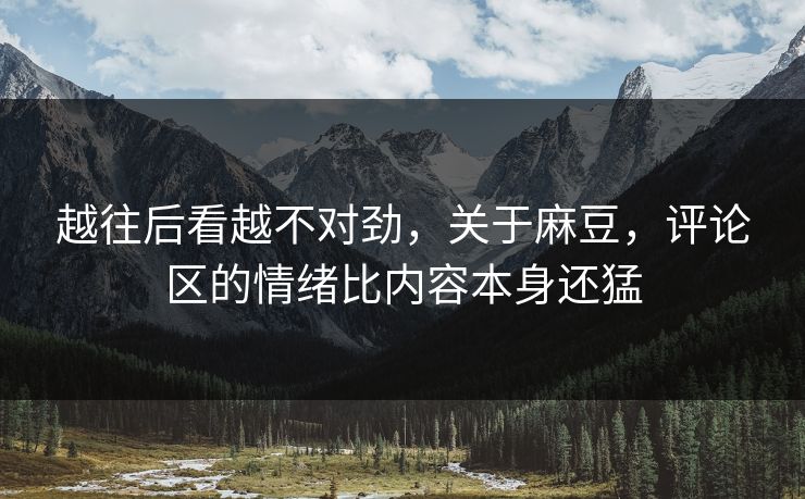 越往后看越不对劲,关于麻豆,评论区的情绪比内容本身还猛 越往后看越不对劲,关于麻豆,评论区的情绪比内容本身还猛