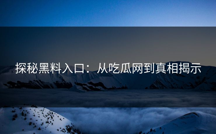 探秘黑料入口：从吃瓜网到真相揭示