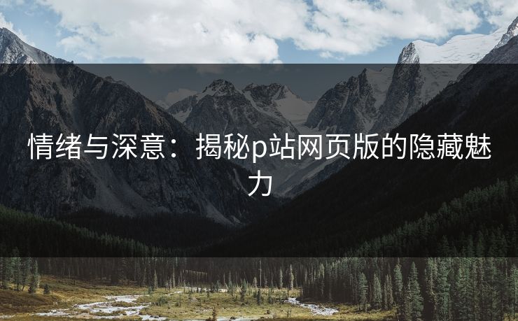 情绪与深意:揭秘p站网页版的隐藏魅力 情绪与深意:揭秘p站网页版的隐藏魅力