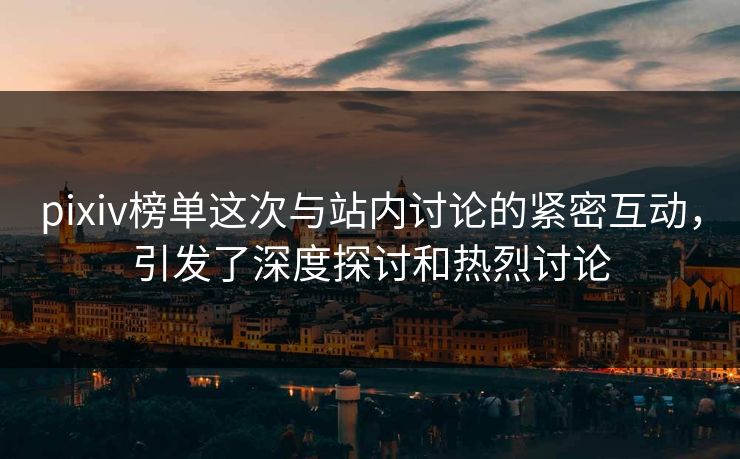 pixiv榜单这次与站内讨论的紧密互动，引发了深度探讨和热烈讨论
