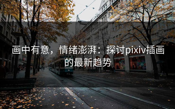 画中有意,情绪澎湃:探讨pixiv插画的最新趋势 画中有意,情绪澎湃:探讨pixiv插画的最新趋势