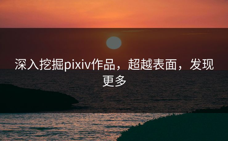 深入挖掘pixiv作品，超越表面，发现更多