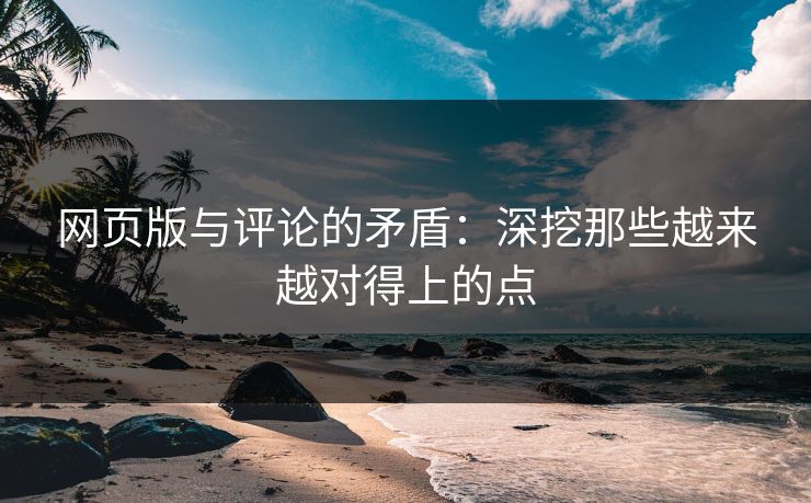网页版与评论的矛盾:深挖那些越来越对得上的点 网页版与评论的矛盾:深挖那些越来越对得上的点