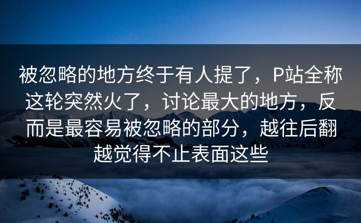 被忽略的地方终于有人提了,P站全称这轮突然火了,讨论最大的地方,反而是最容易被忽略的部分,越往后翻越觉得不止表面这些 被忽略的地方终于有人提了,P站全称这轮突然火了,讨论最大的地方,反而是最容易被忽略的部分,越往后翻越觉得不止表面这些