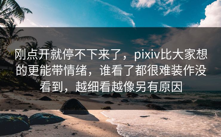 刚点开就停不下来了，pixiv比大家想的更能带情绪，谁看了都很难装作没看到，越细看越像另有原因