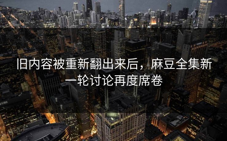 旧内容被重新翻出来后,麻豆全集新一轮讨论再度席卷 旧内容被重新翻出来后,麻豆全集新一轮讨论再度席卷