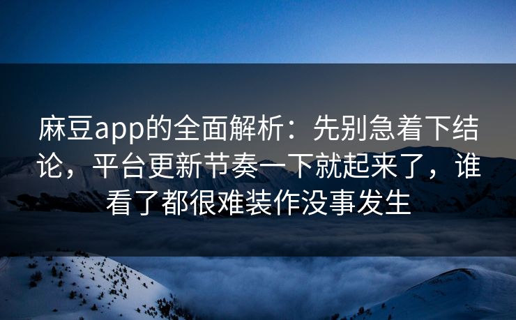 麻豆app的全面解析:先别急着下结论,平台更新节奏一下就起来了,谁看了都很难装作没事发生 麻豆app的全面解析:先别急着下结论,平台更新节奏一下就起来了,谁看了都很难装作没事发生
