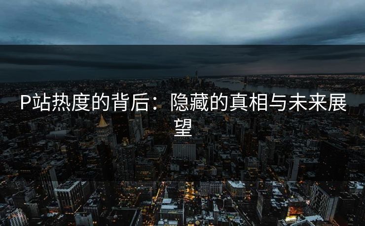 P站热度的背后：隐藏的真相与未来展望