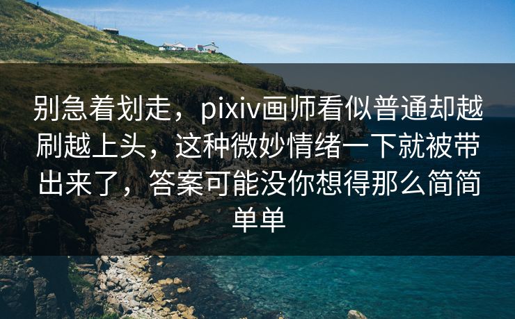 别急着划走，pixiv画师看似普通却越刷越上头，这种微妙情绪一下就被带出来了，答案可能没你想得那么简简单单