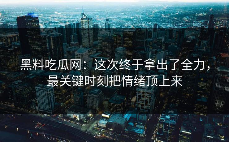 黑料吃瓜网：这次终于拿出了全力，最关键时刻把情绪顶上来