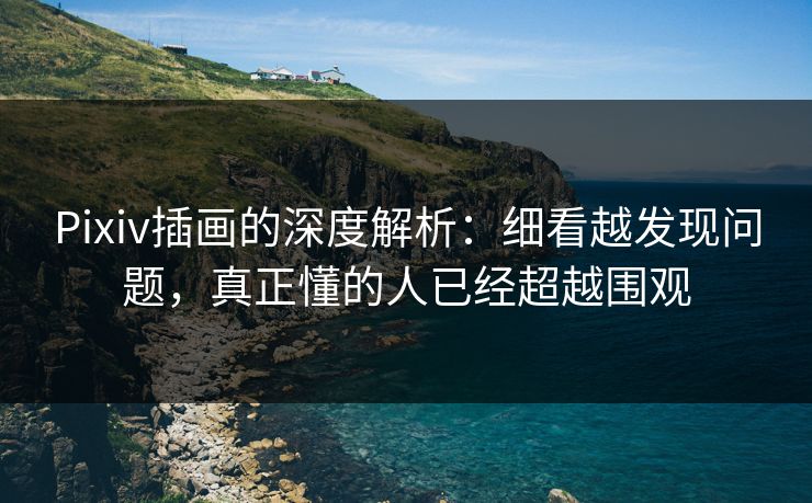 Pixiv插画的深度解析:细看越发现问题,真正懂的人已经超越围观 Pixiv插画的深度解析:细看越发现问题,真正懂的人已经超越围观