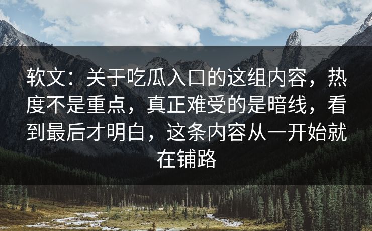 软文:关于吃瓜入口的这组内容,热度不是重点,真正难受的是暗线,看到最后才明白,这条内容从一开始就在铺路 软文:关于吃瓜入口的这组内容,热度不是重点,真正难受的是暗线,看到最后才明白,这条内容从一开始就在铺路