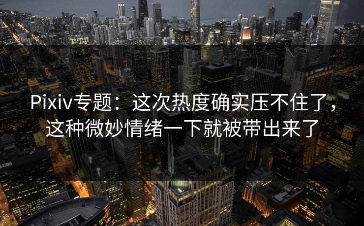 Pixiv专题:这次热度确实压不住了,这种微妙情绪一下就被带出来了 Pixiv专题:这次热度确实压不住了,这种微妙情绪一下就被带出来了