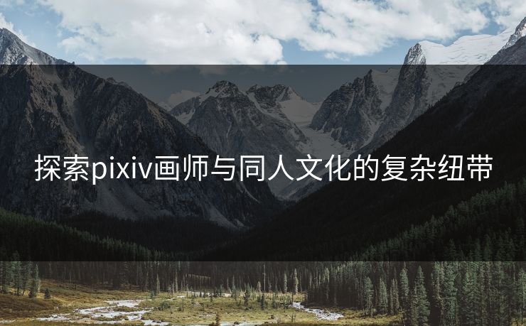 探索pixiv画师与同人文化的复杂纽带