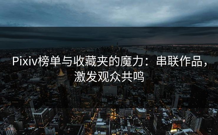 Pixiv榜单与收藏夹的魔力：串联作品，激发观众共鸣