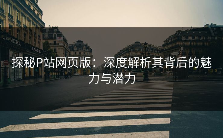 探秘P站网页版:深度解析其背后的魅力与潜力 探秘P站网页版:深度解析其背后的魅力与潜力